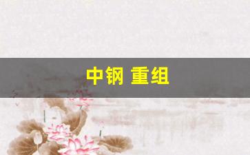 中钢 重组(中钢重组几倍)_https://www.eamstsz.com_上交所_第1张